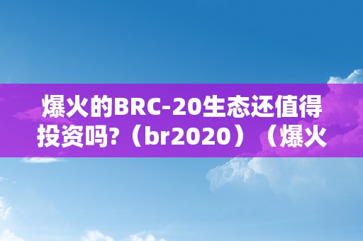 爆火的BRC-20生态还值得投资吗?（br2020）（爆火的brc-20生态还值得投资吗？）