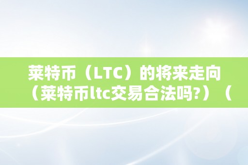 莱特币（LTC）的将来走向（莱特币ltc交易合法吗?）（莱特币ltc交易合法吗？）