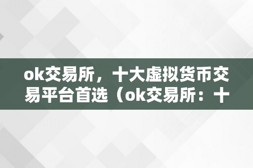 ok交易所，十大虚拟货币交易平台首选（ok交易所：十大虚拟货币交易平台首选）