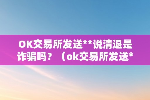 OK交易所发送**说清退是诈骗吗？（ok交易所发送**说清退是诈骗吗怎么办）（ok交易所发送**说清退是诈骗吗？）