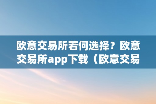 欧意交易所若何选择？欧意交易所app下载（欧意交易平台）（如何选择欧意交易所？）