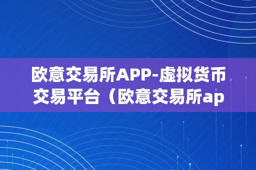 欧意交易所APP-虚拟货币交易平台（欧意交易所app-虚拟货币交易平台）