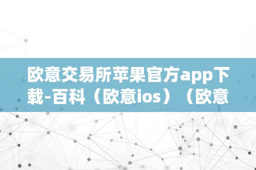 欧意交易所苹果官方app下载-百科（欧意ios）（欧意交易所苹果官方app下载）