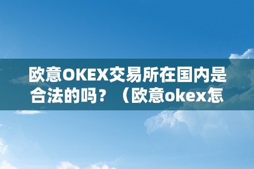 欧意OKEX交易所在国内是合法的吗？（欧意okex怎么交易）（欧意okex交易所在国内是合法的吗？）