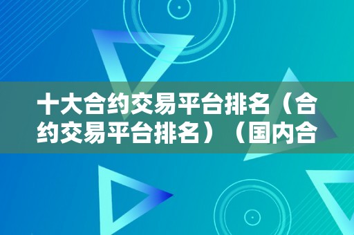 十大合约交易平台排名（合约交易平台排名）（国内合约交易平台排名）（十大合约交易平台排名）