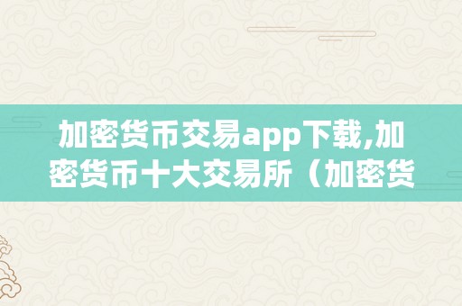 加密货币交易app下载,加密货币十大交易所（加密货币交易app下载,加密货币十大交易所怎么操做）（）