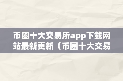 币圈十大交易所app下载网站最新更新（币圈十大交易所榜单）（）