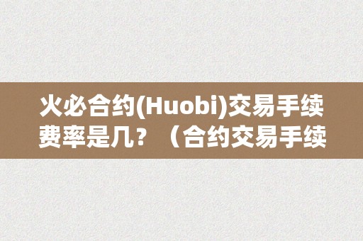 火必合约(Huobi)交易手续费率是几？（合约交易手续费率是几？）