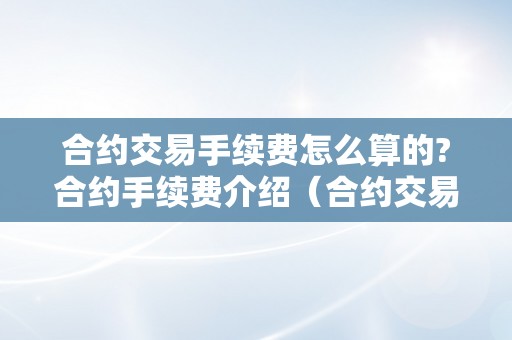 合约交易手续费怎么算的?合约手续费介绍（合约交易手续费计算）（合约交易手续费如何计算）