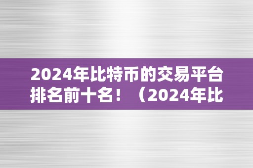 2024年比特币的交易平台排名前十名！（2024年比特币交易平台排名前十名！）