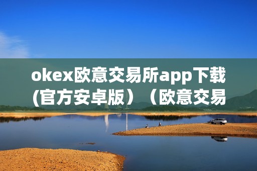 okex欧意交易所app下载(官方安卓版）（欧意交易所官网）（okex欧意交易所app下载）