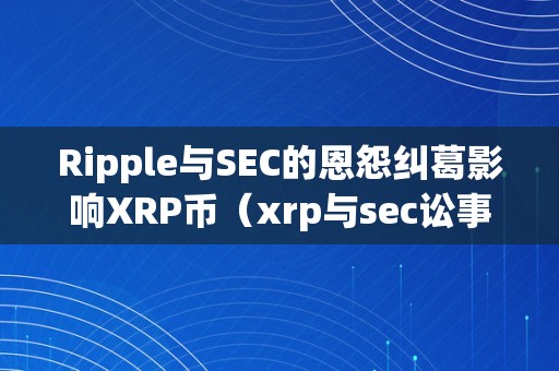 Ripple与SEC的恩怨纠葛影响XRP币（xrp与sec讼事）（ripple与sec的恩怨纠葛xrp币遭到影响）