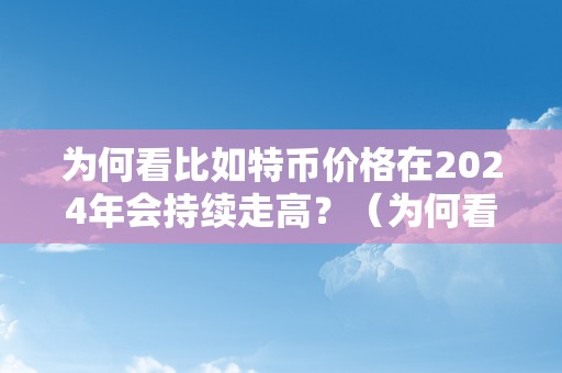 为何看比如特币价格在2024年会持续走高？（为何看比如特币价格在2024年会持续走高）（为何看比如特币价格在2024年会持续走高）