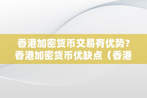 香港加密货币交易有优势？香港加密货币优缺点（香港加密交易所）（香港加密货币交易所优势与优势阐发）