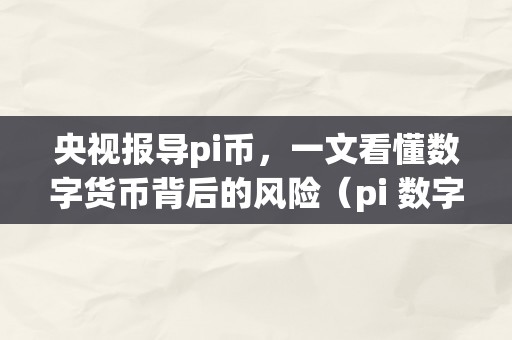 央视报导pi币，一文看懂数字货币背后的风险（pi 数字货币）（央视报导pi币，一文看懂数字货币背后的风险）