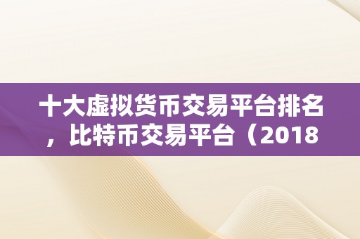 十大虚拟货币交易平台排名，比特币交易平台（2018年比特币交易平台排名）