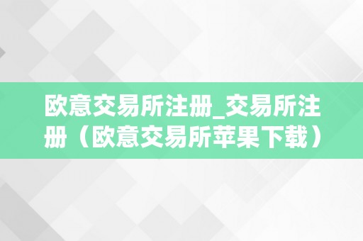 欧意交易所注册_交易所注册（欧意交易所苹果下载）（欧意交易所注册及苹果下载详解）