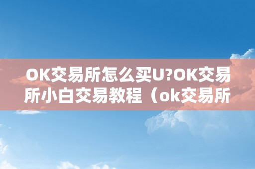 OK交易所怎么买U?OK交易所小白交易教程（ok交易所若何买币）（ok交易所怎么买u?ok交易所小白交易教程）