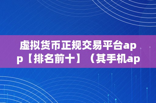 虚拟货币正规交易平台app【排名前十】（其手机app功用强大，交易施行速度快是排名前十的选择！）