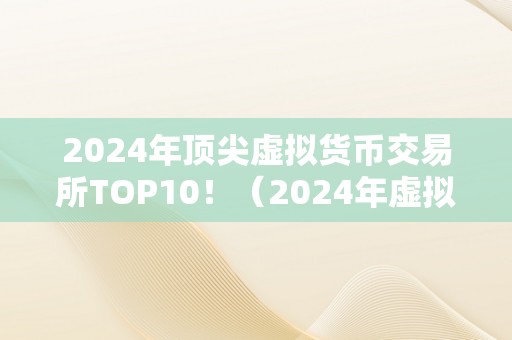 2024年顶尖虚拟货币交易所TOP10！（2024年虚拟货币交易所）