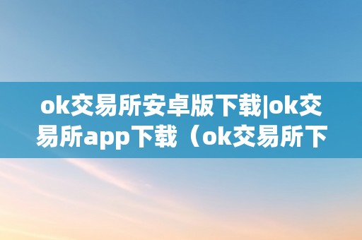 ok交易所安卓版下载|ok交易所app下载（ok交易所下载地址）（ok交易所安卓版下载app下载地址，全方位领会ok交易所）