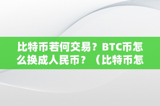 比特币若何交易？BTC币怎么换成人民币？（比特币怎么能兑换成人民币）（比特币兑换人民币的方式）