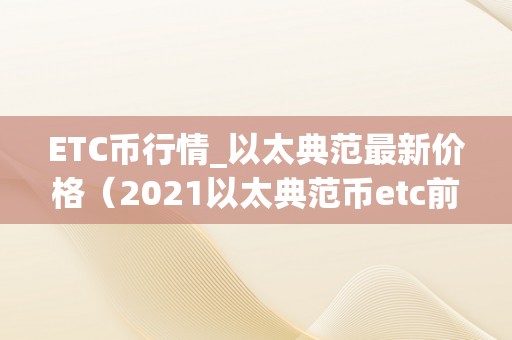 ETC币行情_以太典范最新价格（2021以太典范币etc前景）（etc币行情：以太典范最新价格及2021）