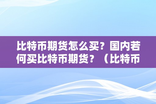 比特币期货怎么买？国内若何买比特币期货？（比特币期货操做技巧）（如何在国内购置比特币期货）