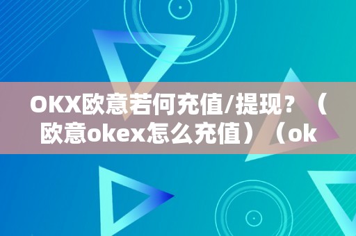 OKX欧意若何充值/提现？（欧意okex怎么充值）（okx欧意若何充值/提现？）