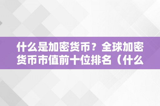 什么是加密货币？全球加密货币市值前十位排名（什么是加密货币?全球加密货币市值前十位排名）（什么是加密货币？全球加密货币市值前10位排名）