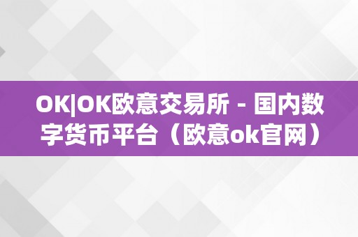 OK|OK欧意交易所 - 国内数字货币平台（欧意ok官网）（ok欧意交易所-国内数字货币平台）