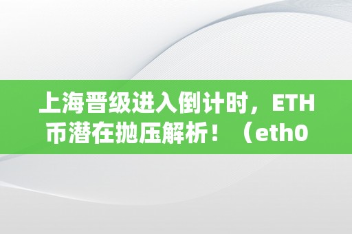 上海晋级进入倒计时，ETH币潜在抛压解析！（eth0s shanghai）（上海晋级倒计时eth币潜在抛压解析！）