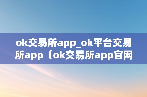 ok交易所app_ok平台交易所app（ok交易所app官网下载）（ok交易所app官网下载）