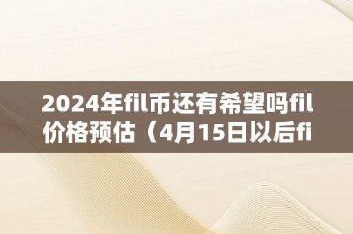 2024年fil币还有希望吗fil价格预估（4月15日以后fil币预测）（2024年fil币还有希望吗？）