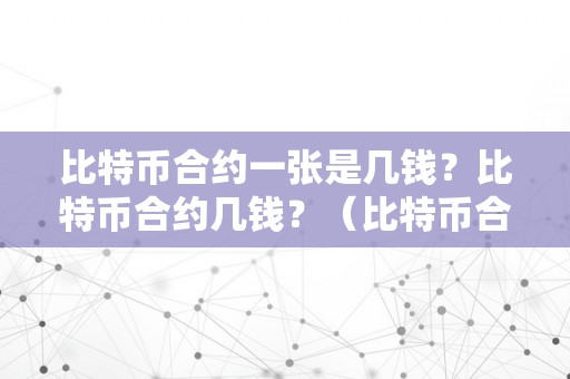 比特币合约一张是几钱？比特币合约几钱？（比特币合约一张是几人民币）（比特币合约一张是几钱？）