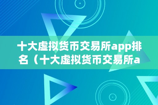 十大虚拟货币交易所app排名（十大虚拟货币交易所app排名及评测：让您轻松选择最合适您的交易平台）