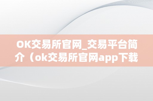 OK交易所官网_交易平台简介（ok交易所官网app下载）（ok交易所官网_交易平台简介）