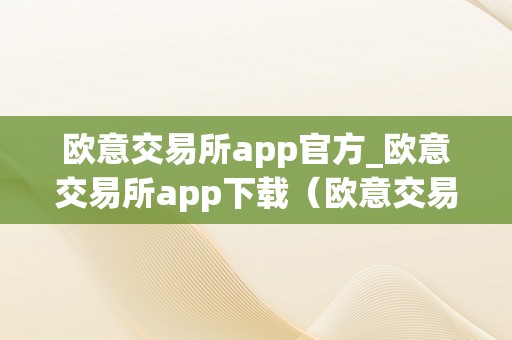 欧意交易所app官方_欧意交易所app下载（欧意交易所正规吗）（欧意交易所app官方下载及欧意交易所正规吗）