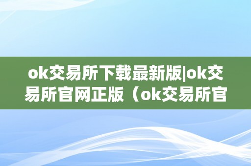 ok交易所下载最新版|ok交易所官网正版（ok交易所官方网站）（ok交易所下载最新版ok交易所）