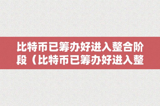 比特币已筹办好进入整合阶段（比特币已筹办好进入整合阶段了吗）（）