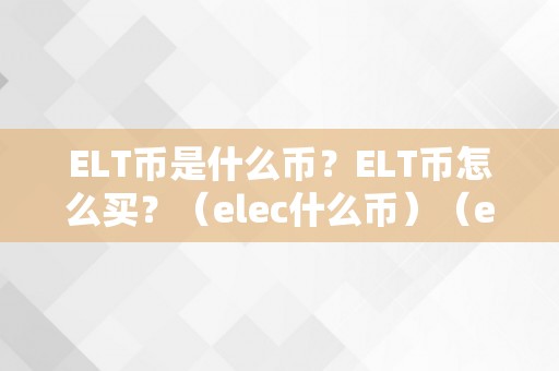 ELT币是什么币？ELT币怎么买？（elec什么币）（elt币是什么币？）