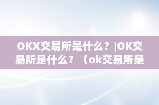 OKX交易所是什么？|OK交易所是什么？（ok交易所是哪里的）（okx交易所是什么？）