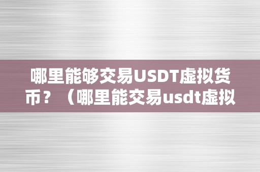 哪里能够交易USDT虚拟货币？（哪里能交易usdt虚拟货币？）