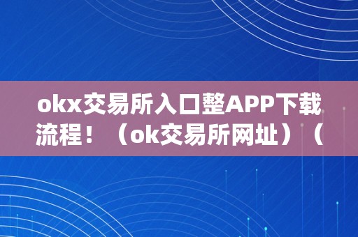 okx交易所入口整APP下载流程！（ok交易所网址）（okx交易所入口整app下载流程）