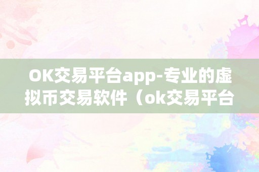 OK交易平台app-专业的虚拟币交易软件（ok交易平台app-专业的虚拟币交易软件）