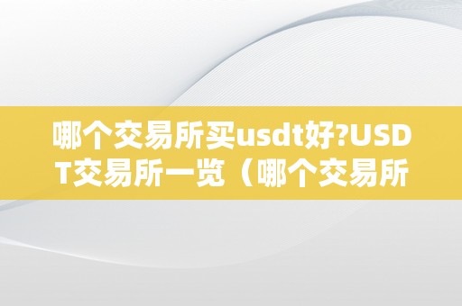 哪个交易所买usdt好?USDT交易所一览（哪个交易所买usdt便利）（哪个交易所买usdt好？）