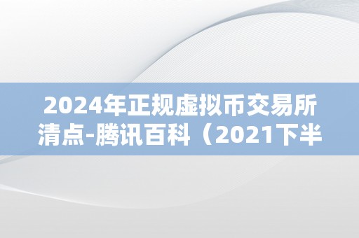 2024年正规虚拟币交易所清点-腾讯百科（2021下半年虚拟币）（）