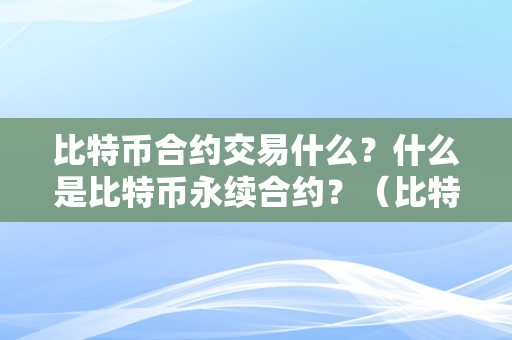 比特币合约交易什么？什么是比特币永续合约？（比特币合约永续是什么意思）（什么是比特币合约交易详解）