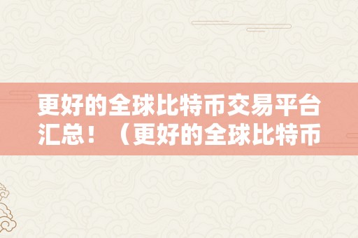 更好的全球比特币交易平台汇总！（更好的全球比特币交易平台汇总）