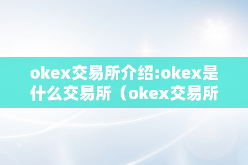 okex交易所介绍:okex是什么交易所（okex交易所简介）（okex交易所介绍）